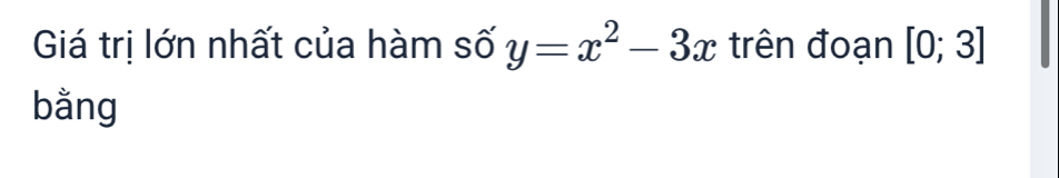 Giá trị lớn nhất của hàm số y=x^2-3x trên đoạn [0;3]
bằng