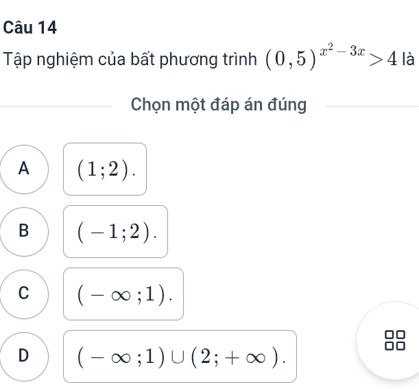 Tập nghiệm của bất phương trình (0,5)^x^2-3x>4 là
Chọn một đáp án đúng
A (1;2).
B (-1;2).
C (-∈fty ;1).
D (-∈fty ;1)∪ (2;+∈fty ).