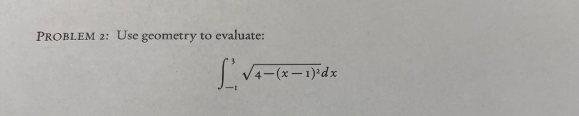 PROBLEM 2: Use geometry to evaluate:
∈t _(-1)^3sqrt(4-(x-1)^2)dx