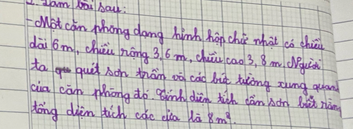 dam Doi baw : 
cuot can Mhong dang hinh hp chú what co chii 
dāi 6m, chii nōng 3 6 m, chuā cao 3, 8 m (già 
ta quit son thān oō cao but tǒng zung quand 
cia cān mhōng do Binh diàn tith dàn bàn lut nàng 
tong dièm tich cae dia là 8m^2