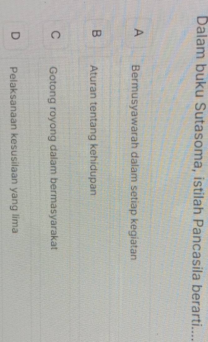 Dalam buku Sutasoma, istilah Pancasila berarti....
A Bermusyawarah dalam setiap kegiatan
B Aturan tentang kehidupan
C Gotong royong dalam bermasyarakat
Pelaksanaan kesusilaan yang lima