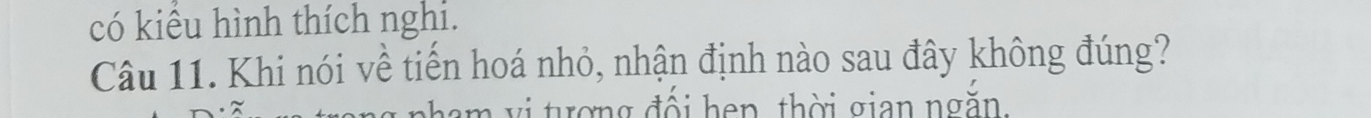 có kiểu hình thích nghi. 
Câu 11. Khi nói về tiến hoá nhỏ, nhận định nào sau đây không đúng? 
nham vi tượng đối hen, thời gian ngắn