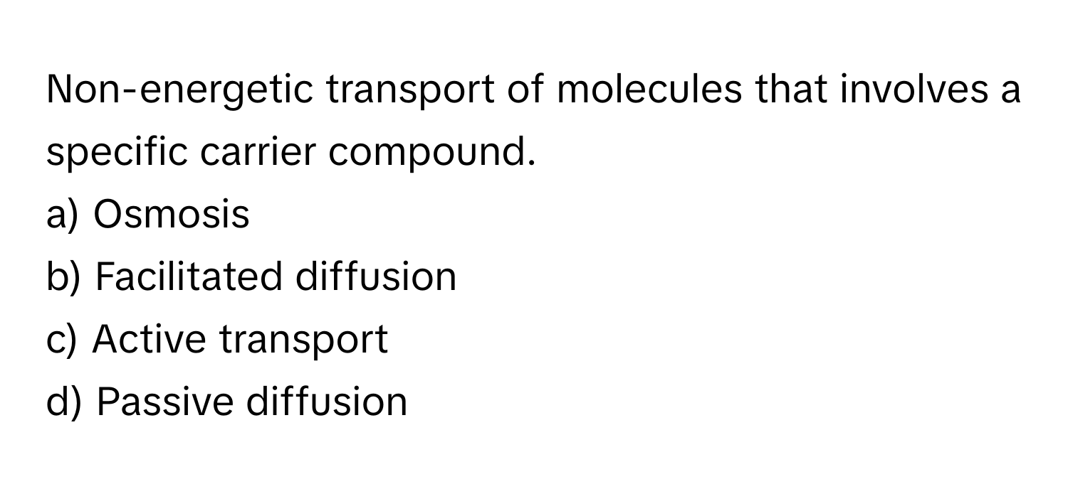 Non-energetic transport of molecules that involves a specific carrier compound.

a) Osmosis 
b) Facilitated diffusion 
c) Active transport 
d) Passive diffusion