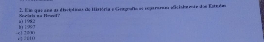 Em que ano as disciplinas de História e Geografia se separaram oficialmente dos Estudos
Sociais no Brasil?
a) 1982
b) 1997
c) 2000
d) 2010