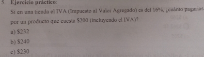 Ejercicio práctico:
Si en una tienda el IVA (Impuesto al Valor Agregado) es del 16%, ¿cuánto pagarias
por un producto que cuesta $200 (incluyendo el IVA)?
a) $232
b) $240
c) $230