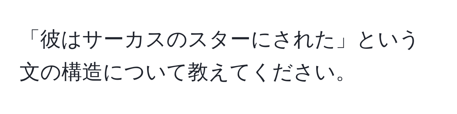 「彼はサーカスのスターにされた」という文の構造について教えてください。