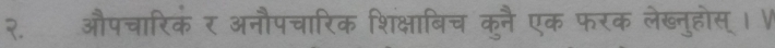 २. औपचारिकं र अनौपचारिक शिक्षाबिच कुनै एक फरक लेख्नुहोस् ।V