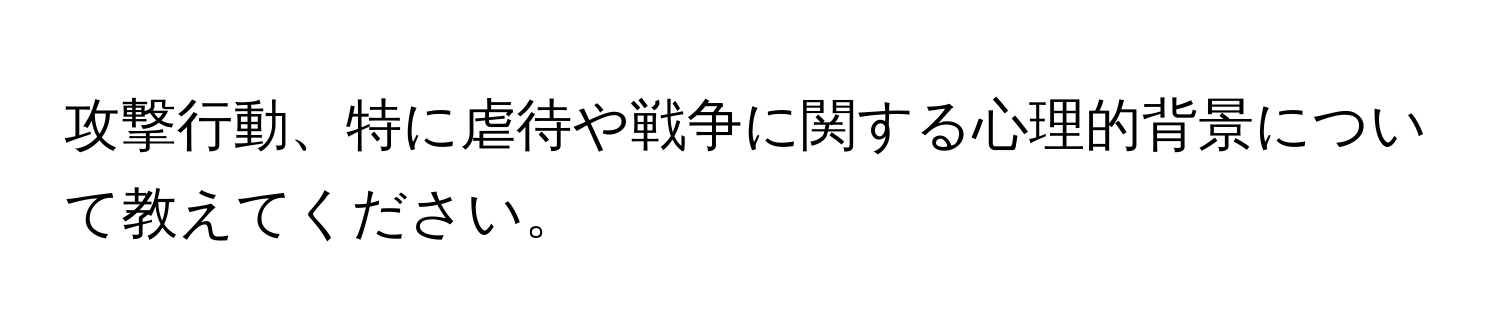 攻撃行動、特に虐待や戦争に関する心理的背景について教えてください。