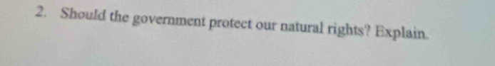 Should the government protect our natural rights? Explain.