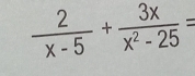  2/x-5 + 3x/x^2-25 =