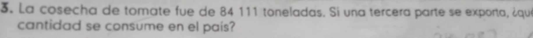 La cosecha de tomate fue de 84 111 toneladas. Si una tercera parte se exporta, ¿qué 
cantidad se consume en el país?