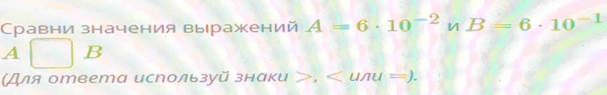 Сравни значения выражений A=6· 10^(-2)nB=6· 10^(-1)
A B
(Для ответа используй знаки 3 .