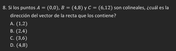 Si los puntos A=(0,0), B=(4,8) y C=(6,12) son colineales, ¿cuál es la
dirección del vector de la recta que los contiene?
A. (1,2)
B. (2,4)
C. (3,6)
D. (4,8)