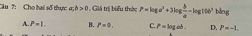 Cho hai số thực a; b>0. Giá trị biểu thức P=log a^3+3log  b/a -log 10b^3 bằng
A. P=1. B. P=0. C. P=log ab. D. P=-1.