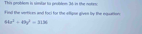 This problem is similar to problem 36 in the notes: 
Find the vertices and foci for the ellipse given by the equation:
64x^2+49y^2=3136