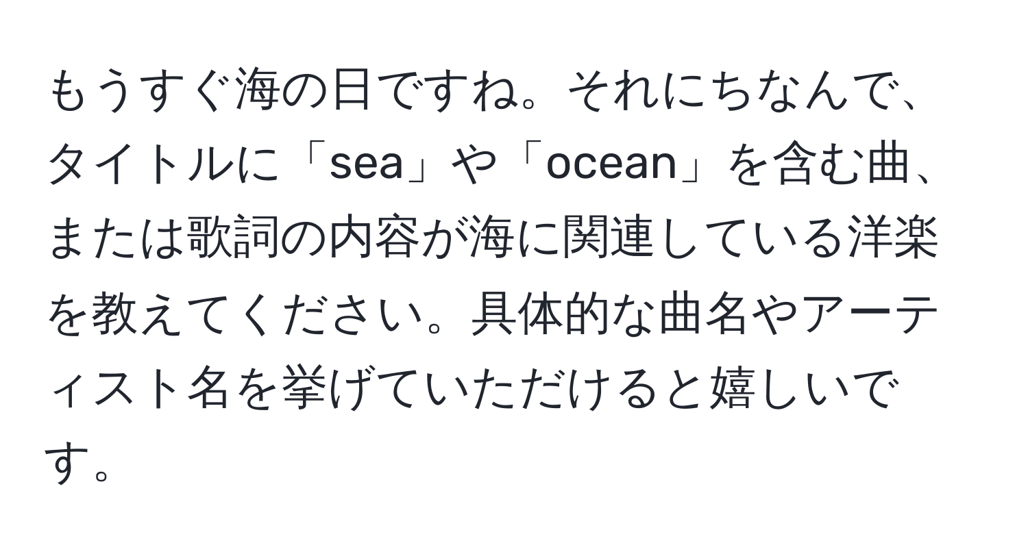 もうすぐ海の日ですね。それにちなんで、タイトルに「sea」や「ocean」を含む曲、または歌詞の内容が海に関連している洋楽を教えてください。具体的な曲名やアーティスト名を挙げていただけると嬉しいです。