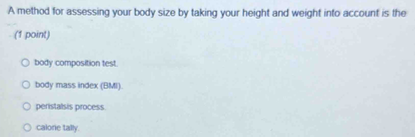 A method for assessing your body size by taking your height and weight into account is the
(1 point)
body composition test.
body mass index (BMI).
peristalsis process.
calone tally.