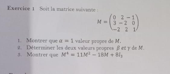 Soit la matrice suivante :
M=beginpmatrix 0&2&-1 3&-2&0 -2&2&1endpmatrix
1. Montrer que alpha =1 valeur propre de M. 
2. Déterminer les deux valeurs propres β et y de M. 
3. Montrer que M^4=11M^2-18M+8I_3