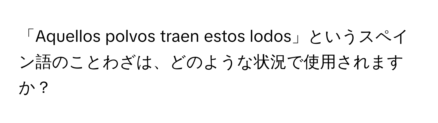 「Aquellos polvos traen estos lodos」というスペイン語のことわざは、どのような状況で使用されますか？