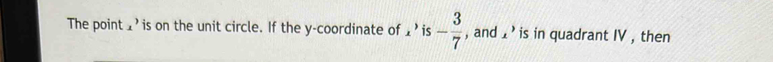 The point _’is on the unit circle. If the y-coordinate of 1’ is - 3/7  , and 1 ' is in quadrant IV , then