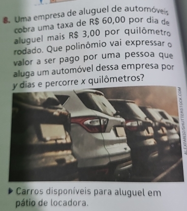 Uma empresa de aluguel de autoróveis
cobra uma taxa de R$ 60,00 por día de
aluguel mais R$ 3,00 por quilômetro
rodado. Que polinômio vai expressar o
valor a ser pago por uma pessoa que
aluga um automóvel dessa empresa por
quilômetros?
E
Carros disponíveis para aluguel em
pátio de locadora.