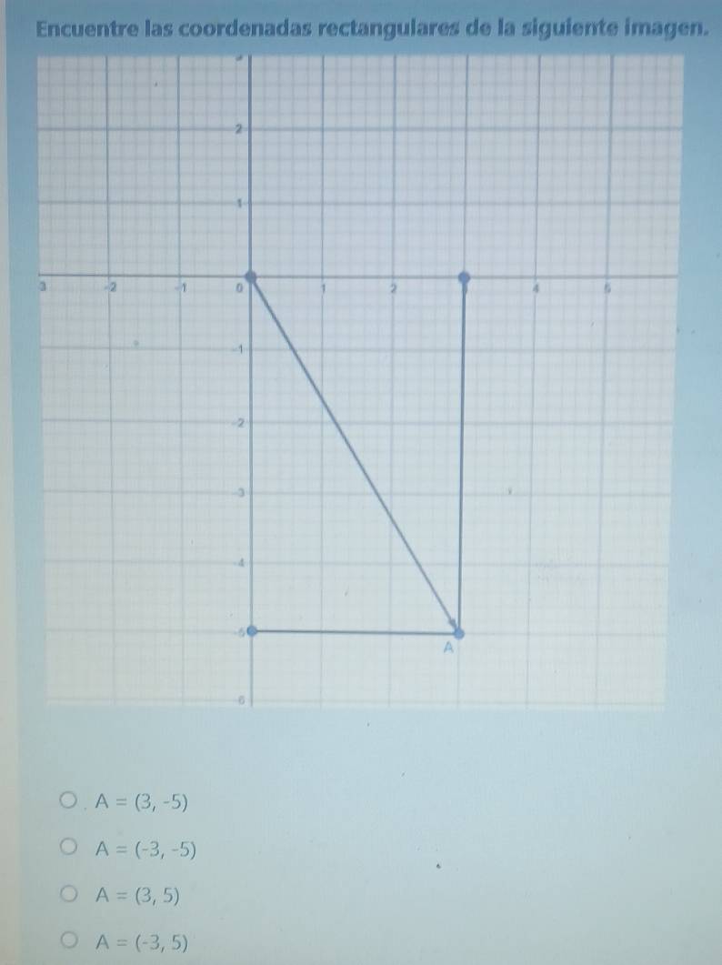 Encuentre las coordenadas rectangulares de la siguiente imagen.
A=(3,-5)
A=(-3,-5)
A=(3,5)
A=(-3,5)