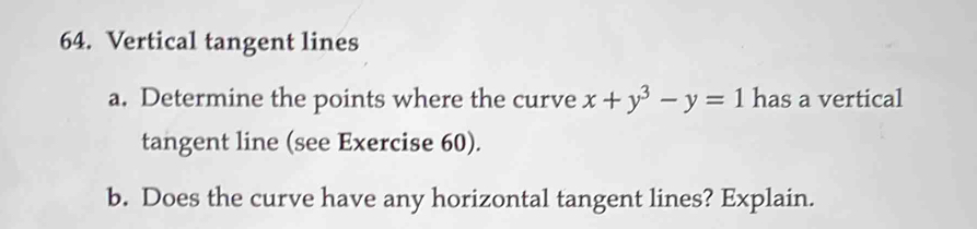 Vertical tangent lines 
a. Determine the points where the curve x+y^3-y=1 has a vertical 
tangent line (see Exercise 60). 
b. Does the curve have any horizontal tangent lines? Explain.