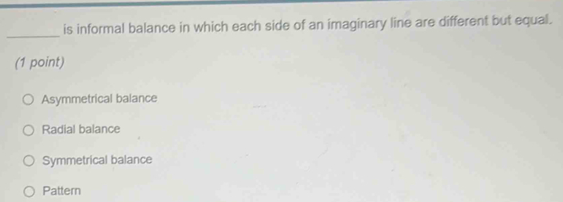 is informal balance in which each side of an imaginary line are different but equal.
(1 point)
Asymmetrical balance
Radial balance
Symmetrical balance
Pattern