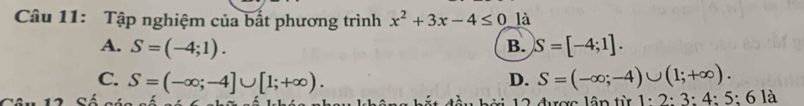 Tập nghiệm của bất phương trình x^2+3x-4≤ 0 là
A. S=(-4;1). B. S=[-4;1].
C. S=(-∈fty ;-4]∪ [1;+∈fty ). D. S=(-∈fty ;-4)∪ (1;+∈fty ). 
đ ầu b ở i 12 được lâp từ 1:2:3:4:5:6 là