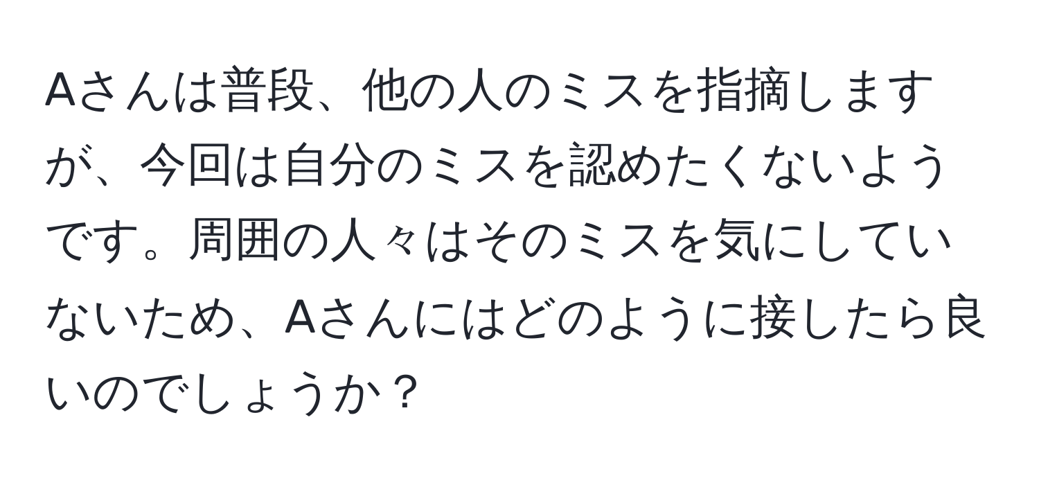 Aさんは普段、他の人のミスを指摘しますが、今回は自分のミスを認めたくないようです。周囲の人々はそのミスを気にしていないため、Aさんにはどのように接したら良いのでしょうか？