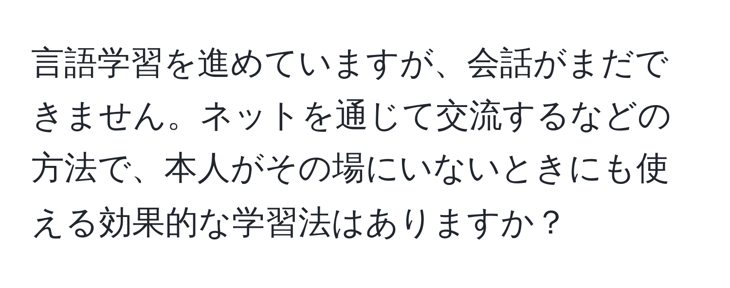 言語学習を進めていますが、会話がまだできません。ネットを通じて交流するなどの方法で、本人がその場にいないときにも使える効果的な学習法はありますか？