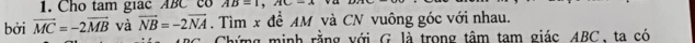 Cho tam giac ABC c8 AB=1, AC-x va 
bởi vector MC=-2vector MB và vector NB=-2vector NA. Tìm x để AM và CN vuông góc với nhau. 
C. Chứng minh rằng với G là trong tâm tam giác ABC, ta có