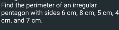 Find the perimeter of an irregular 
pentagon with sides 6 cm, 8 cm, 5 cm, 4
cm, and 7 cm.