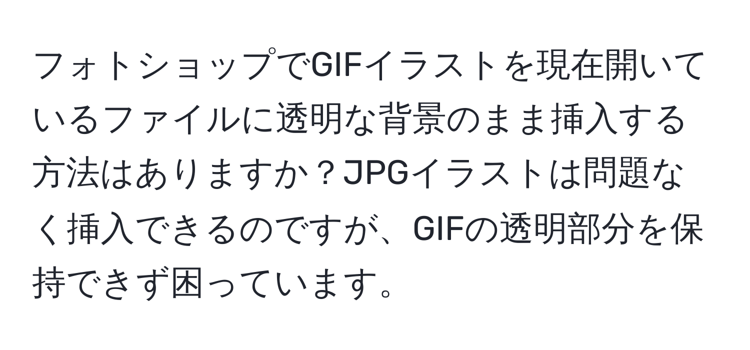 フォトショップでGIFイラストを現在開いているファイルに透明な背景のまま挿入する方法はありますか？JPGイラストは問題なく挿入できるのですが、GIFの透明部分を保持できず困っています。