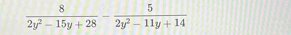  8/2y^2-15y+28 - 5/2y^2-11y+14 