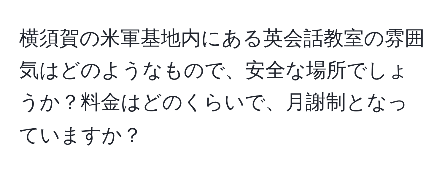 横須賀の米軍基地内にある英会話教室の雰囲気はどのようなもので、安全な場所でしょうか？料金はどのくらいで、月謝制となっていますか？