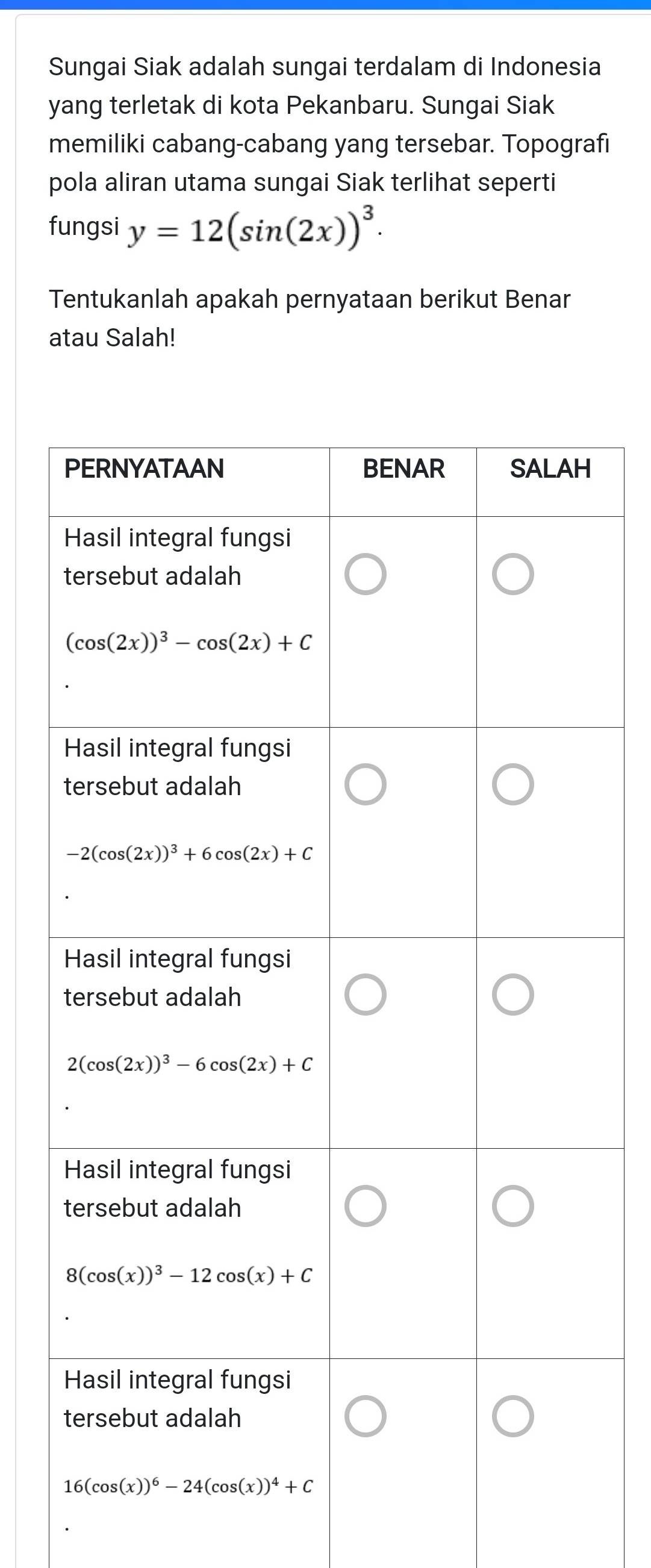 Sungai Siak adalah sungai terdalam di Indonesia
yang terletak di kota Pekanbaru. Sungai Siak
memiliki cabang-cabang yang tersebar. Topografi
pola aliran utama sungai Siak terlihat seperti
fungsi y=12(sin (2x))^3.
Tentukanlah apakah pernyataan berikut Benar
atau Salah!