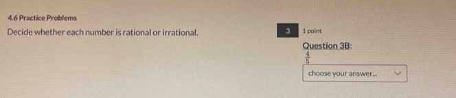 4.6 Practice Problems 
3 
Decide whether each number is rational or irrational. 1 point 
Question 3B:
 4/5 
choose your answer...