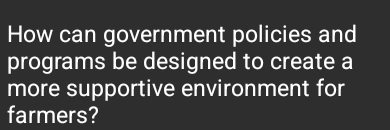 How can government policies and 
programs be designed to create a 
more supportive environment for 
farmers?