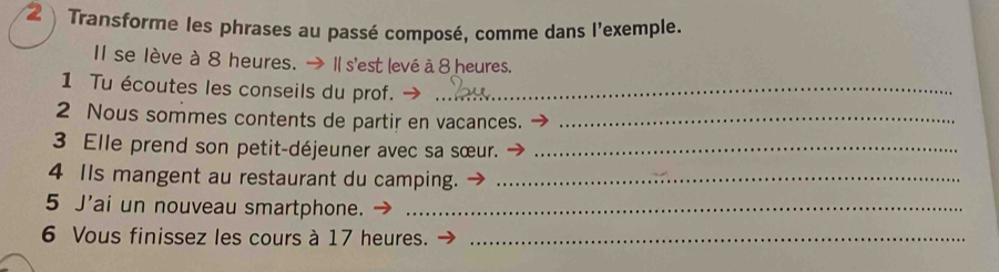 Transforme les phrases au passé composé, comme dans l'exemple. 
Il se lève à 8 heures. → Il s'est levé à 8 heures. 
1 Tu écoutes les conseils du prof._ 
2 Nous sommes contents de partir en vacances._ 
3 Elle prend son petit-déjeuner avec sa sœur._ 
4 IIs mangent au restaurant du camping._ 
5 J'ai un nouveau smartphone._ 
6 Vous finissez les cours à 17 heures._