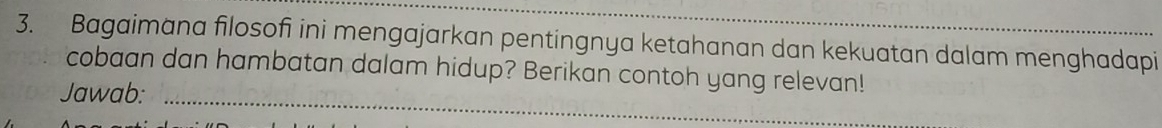 Bagaimana filosofi ini mengajarkan pentingnya ketahanan dan kekuatan dalam menghadapi 
cobaan dan hambatan dalam hidup? Berikan contoh yang relevan! 
_ 
Jawab: