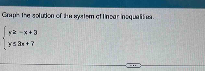 Graph the solution of the system of linear inequalities.
beginarrayl y≥ -x+3 y≤ 3x+7endarray.