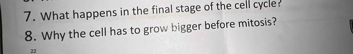 What happens in the final stage of the cell cycle? 
8. Why the cell has to grow bigger before mitosis? 
22