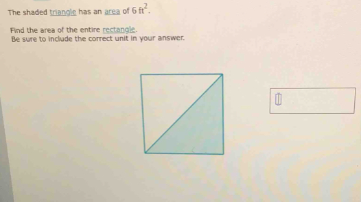 The shaded triangle has an area of 6ft^2. 
Find the area of the entire rectangle. 
Be sure to include the correct unit in your answer.