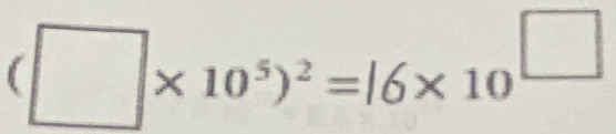 (□ * 10^5)^2=|6* 10^(□)