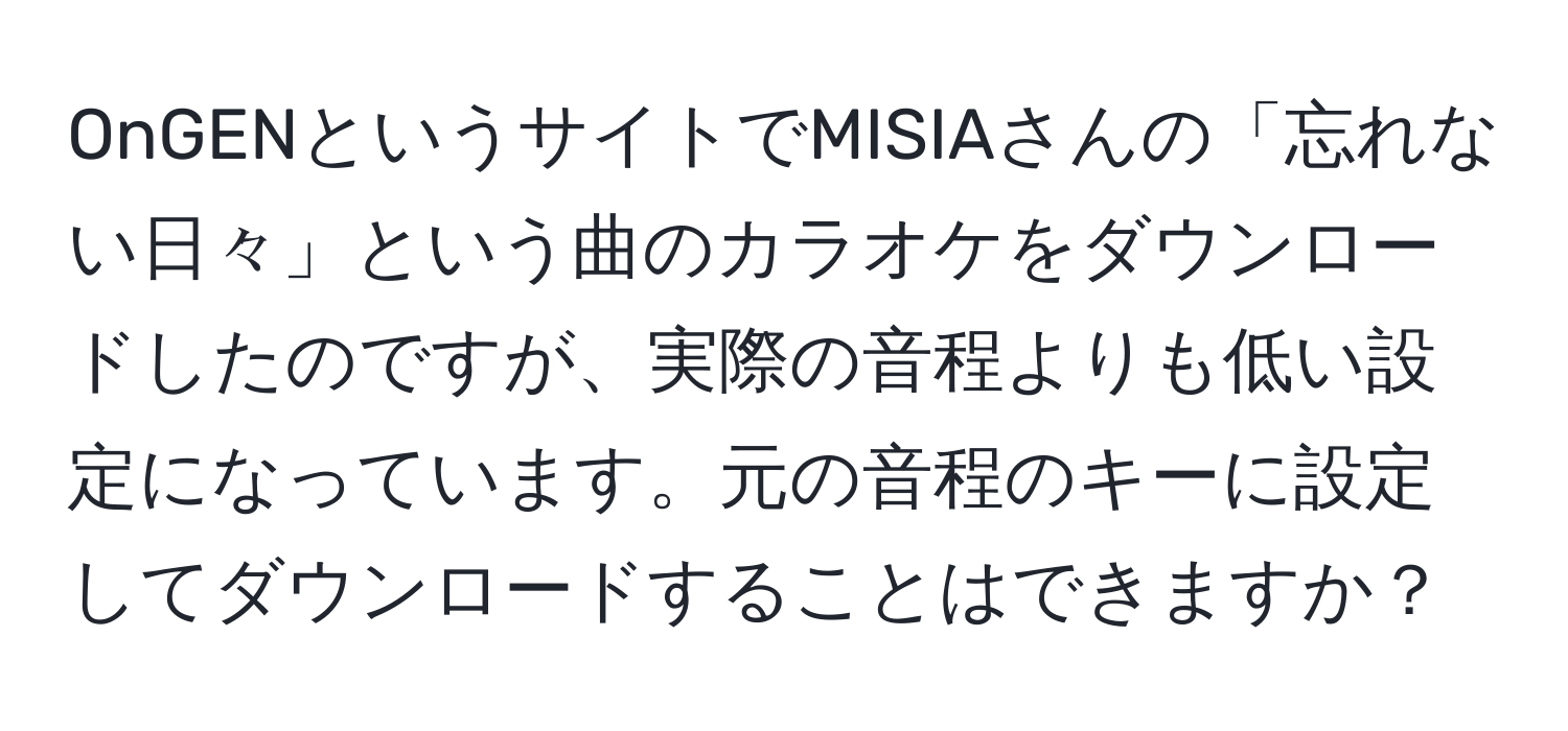 OnGENというサイトでMISIAさんの「忘れない日々」という曲のカラオケをダウンロードしたのですが、実際の音程よりも低い設定になっています。元の音程のキーに設定してダウンロードすることはできますか？