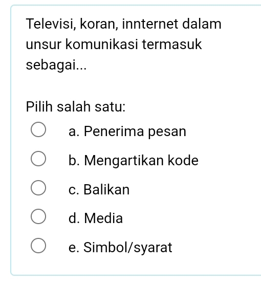 Televisi, koran, innternet dalam
unsur komunikasi termasuk
sebagai...
Pilih salah satu:
a. Penerima pesan
b. Mengartikan kode
c. Balikan
d. Media
e. Simbol/syarat