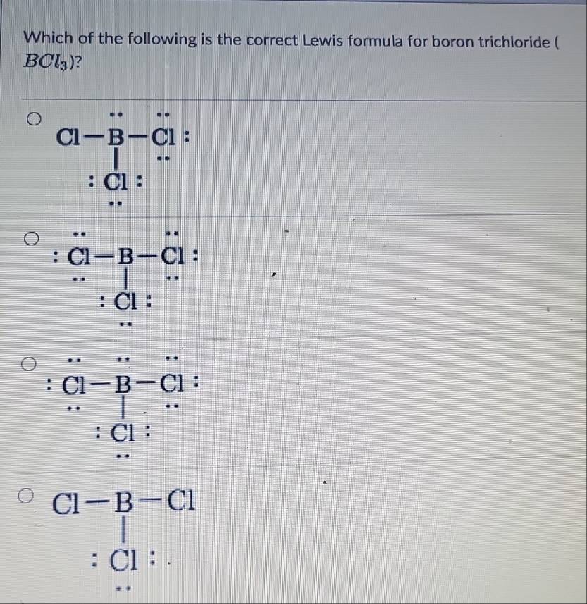 Which of the following is the correct Lewis formula for boron trichloride (
BCl_3) ?
C1-B- :
C1 :
. C1-B-C1 :
Cl :
C1-B-C1 :
Cl :
C1-B-C1