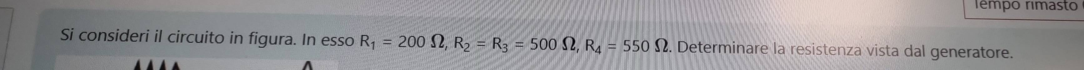 Tempo rimasto 
Si consideri il circuito in figura. In essoR_1=200Omega , R_2=R_3=500Omega , R_4=550Omega. Determinare la resistenza vista dal generatore.