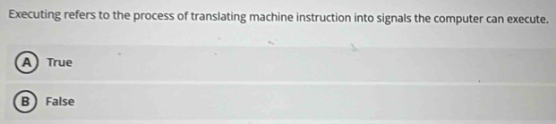 Executing refers to the process of translating machine instruction into signals the computer can execute.
A) True
B False